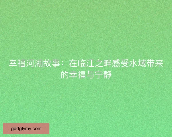 幸福河湖故事:在临江之畔感受水域带来的幸福与宁静 幸福河湖故事:在临江之畔感受水域带来的幸福与宁静
