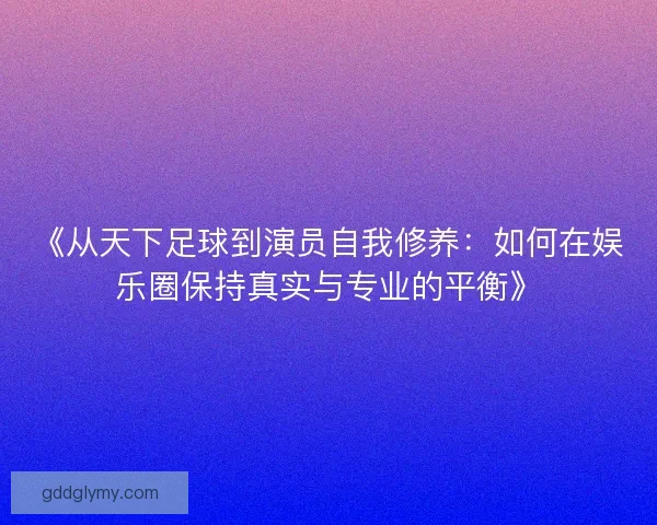 《从天下足球到演员自我修养:如何在娱乐圈保持真实与专业的平衡》 《从天下足球到演员自我修养:如何在娱乐圈保持真实与专业的平衡》