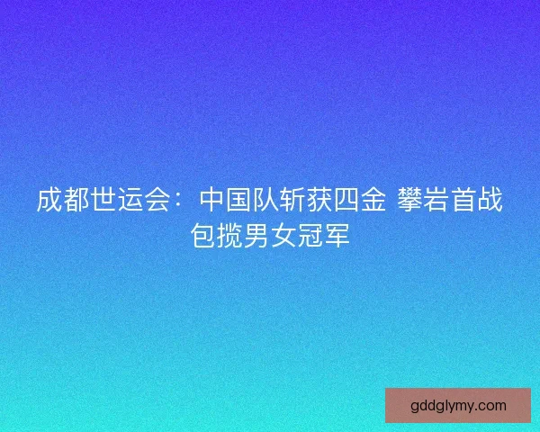 成都世运会：中国队斩获四金 攀岩首战包揽男女冠军