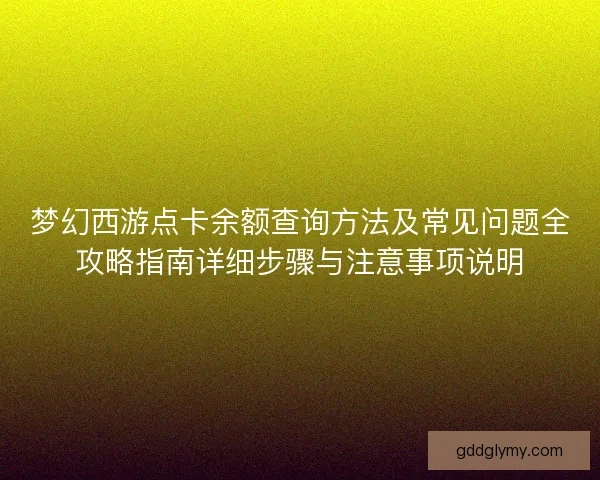 梦幻西游点卡余额查询方法及常见问题全攻略指南详细步骤与注意事项说明 梦幻西游点卡余额查询方法及常见问题全攻略指南详细步骤与注意事项说明